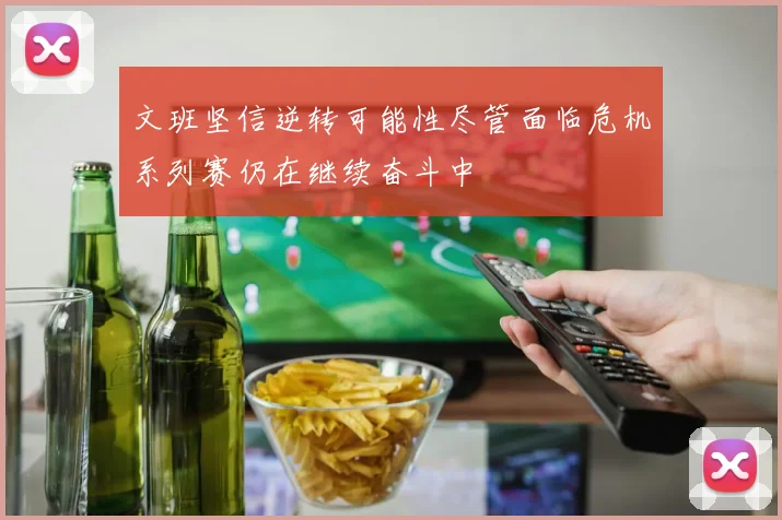文班坚信逆转可能性尽管面临危机系列赛仍在继续奋斗中