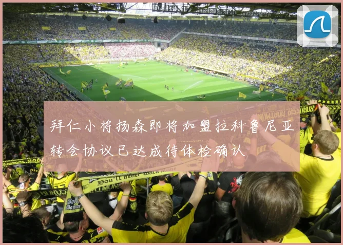 拜仁小将扬森即将加盟拉科鲁尼亚转会协议已达成待体检确认