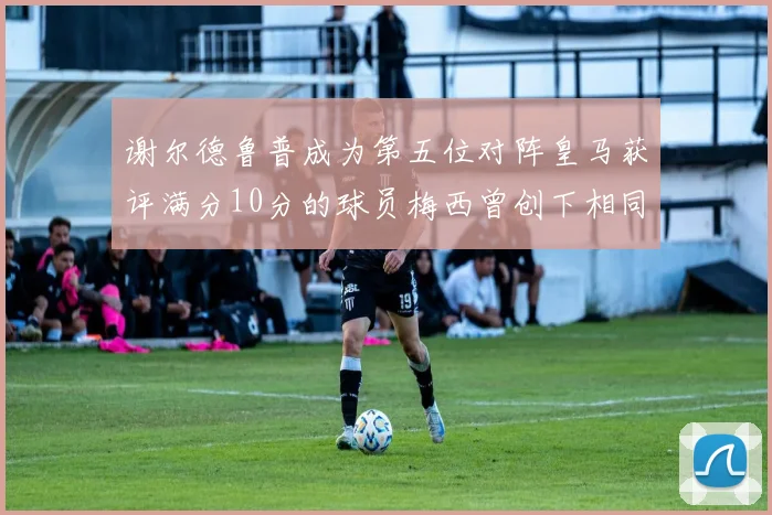 谢尔德鲁普成为第五位对阵皇马获评满分10分的球员梅西曾创下相同成就