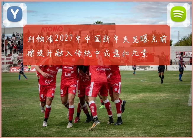 利物浦2027年中国新年夹克曝光前襟设计融入传统中式盘扣元素