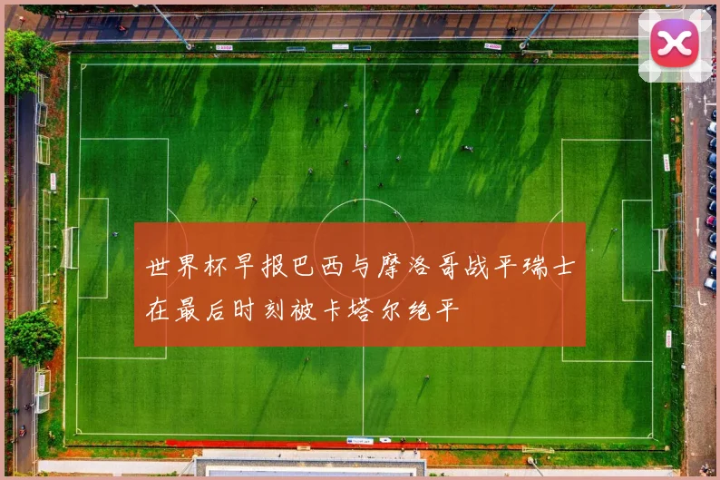 世界杯早报巴西与摩洛哥战平瑞士在最后时刻被卡塔尔绝平