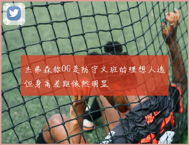 杰弗森称OG是防守文班的理想人选但身高差距依然明显
