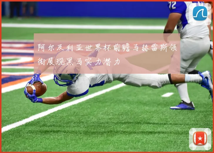 阿尔及利亚世界杯前瞻马赫雷斯领衔展现黑马实力潜力