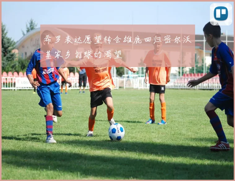 希罗表达愿望转会雄鹿回归密尔沃基家乡打球的渴望