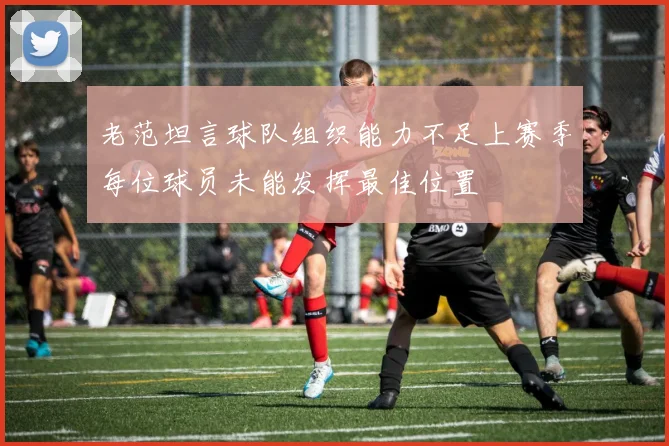 老范坦言球队组织能力不足上赛季每位球员未能发挥最佳位置