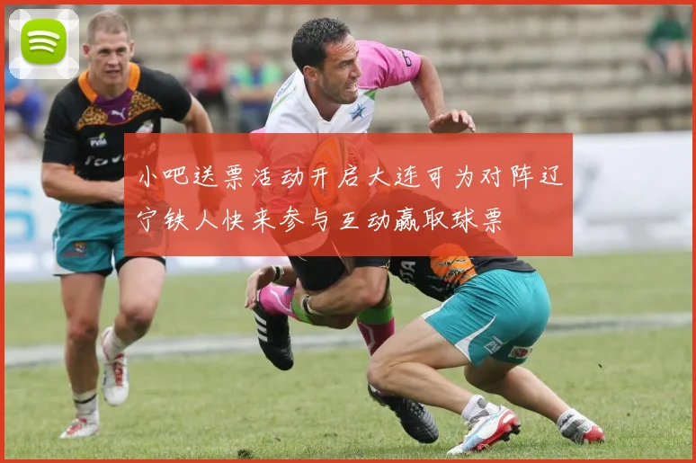 小吧送票活动开启大连可为对阵辽宁铁人快来参与互动赢取球票