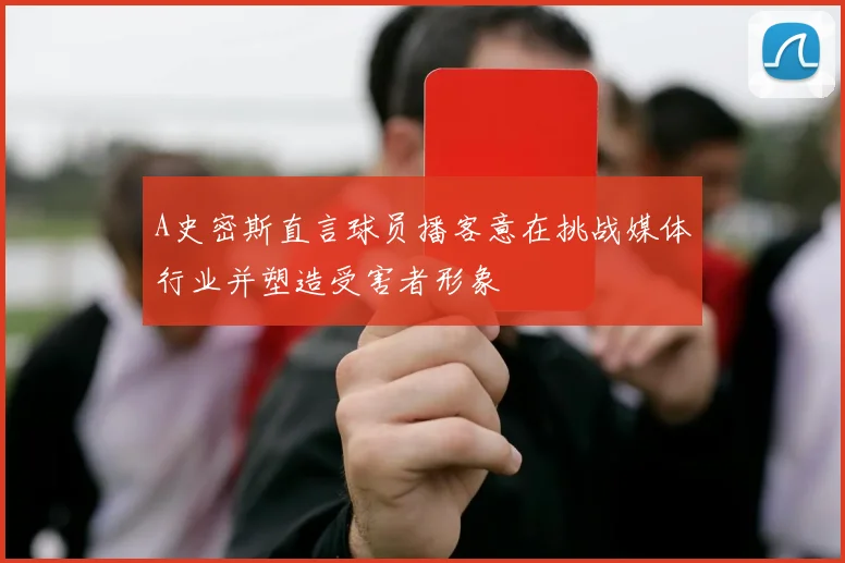 A史密斯直言球员播客意在挑战媒体行业并塑造受害者形象