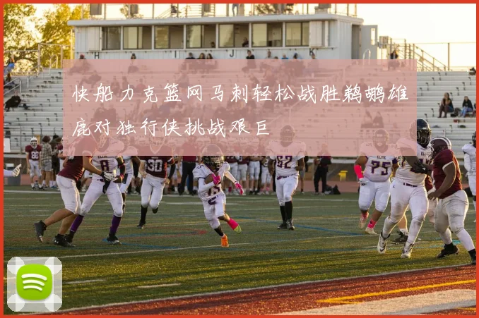 快船力克篮网马刺轻松战胜鹈鹕雄鹿对独行侠挑战艰巨