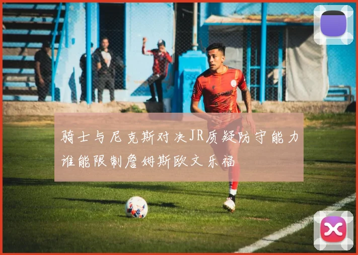 骑士与尼克斯对决JR质疑防守能力谁能限制詹姆斯欧文乐福