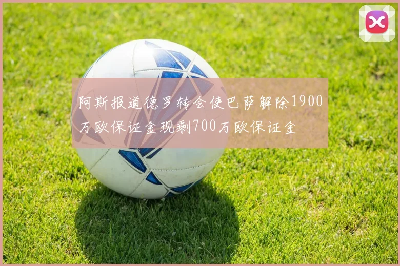 阿斯报道德罗转会使巴萨解除1900万欧保证金现剩700万欧保证金