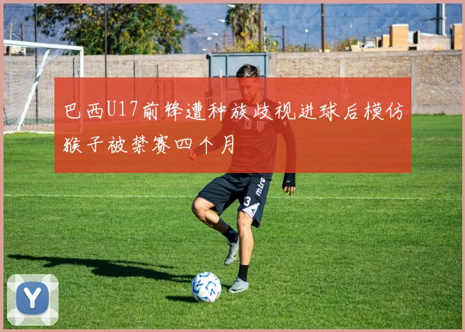 巴西U17前锋遭种族歧视进球后模仿猴子被禁赛四个月