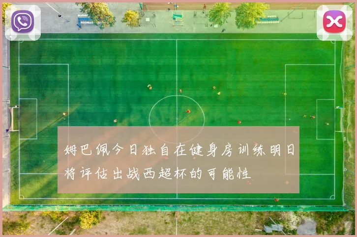 姆巴佩今日独自在健身房训练明日将评估出战西超杯的可能性