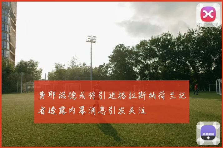 费耶诺德或将引进格拉斯纳荷兰记者透露内幕消息引发关注