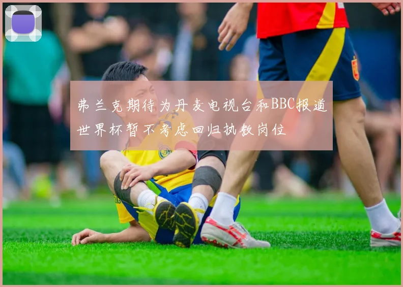 弗兰克期待为丹麦电视台和BBC报道世界杯暂不考虑回归执教岗位