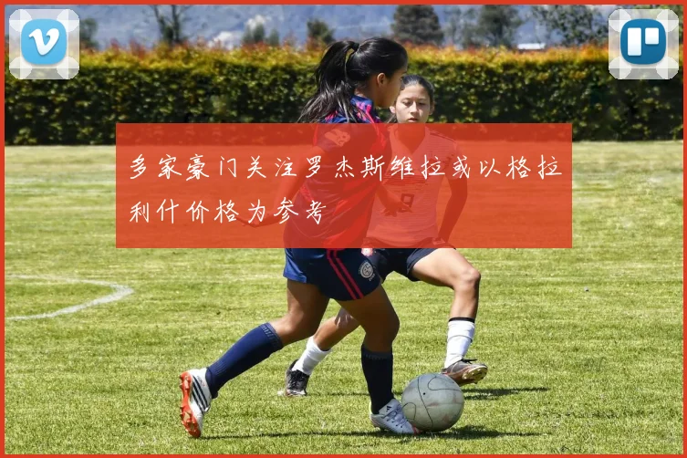 多家豪门关注罗杰斯维拉或以格拉利什价格为参考