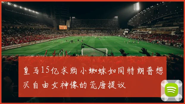 皇马15亿求购小蜘蛛如同特朗普想买自由女神像的荒唐提议