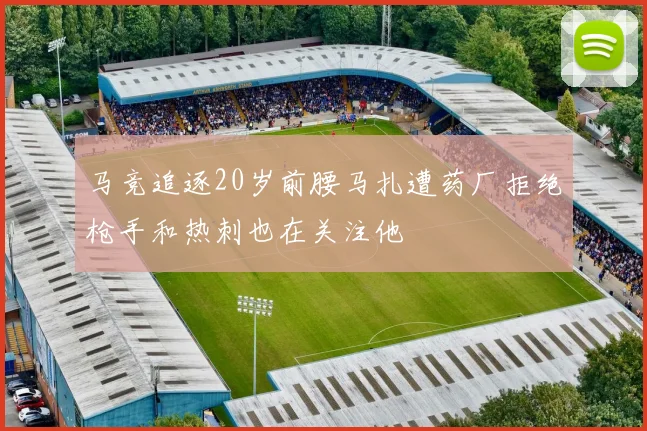 马竞追逐20岁前腰马扎遭药厂拒绝枪手和热刺也在关注他