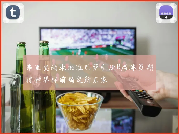 弗里克尚未批准巴萨引进B席球员期待世界杯前确定新东家