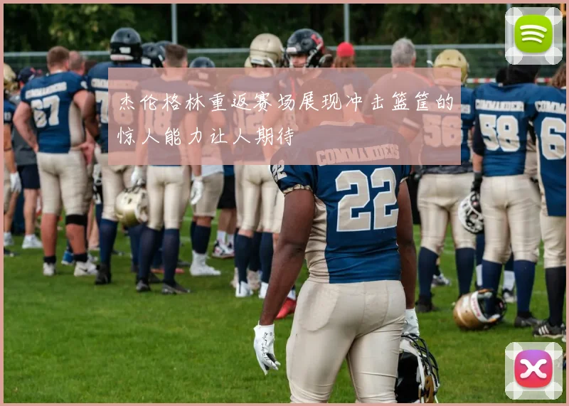 杰伦格林重返赛场展现冲击篮筐的惊人能力让人期待