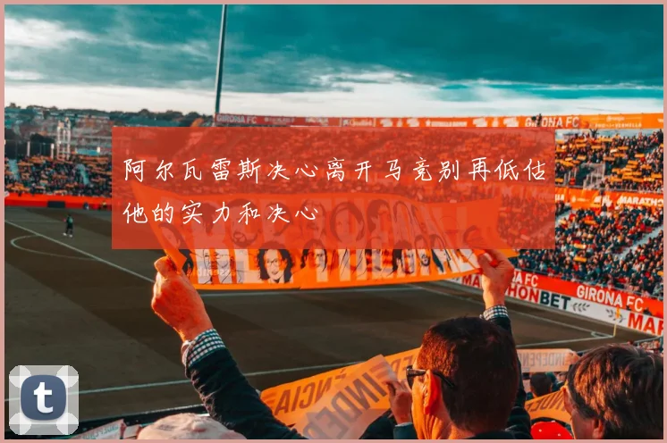 阿尔瓦雷斯决心离开马竞别再低估他的实力和决心