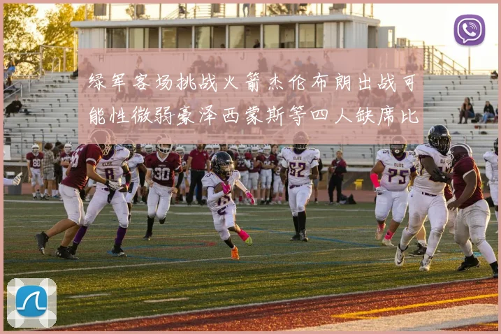 绿军客场挑战火箭杰伦布朗出战可能性微弱豪泽西蒙斯等四人缺席比赛