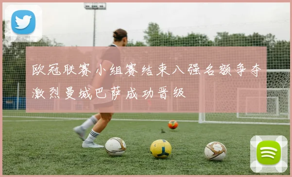 欧冠联赛小组赛结束八强名额争夺激烈曼城巴萨成功晋级
