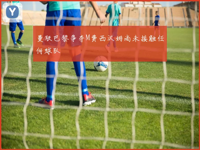 曼联巴黎争夺M费西汉姆尚未接触任何球队