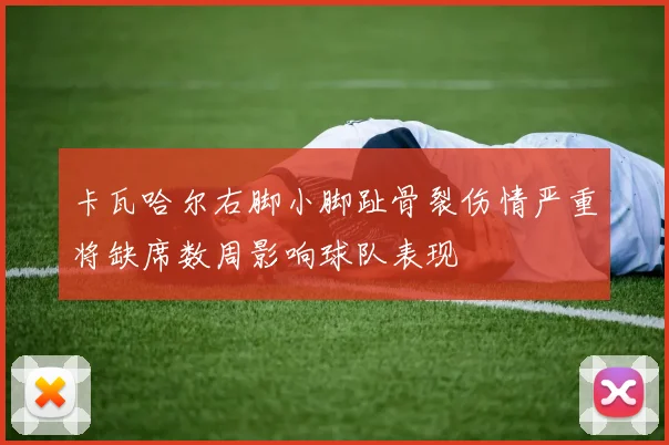 卡瓦哈尔右脚小脚趾骨裂伤情严重将缺席数周影响球队表现