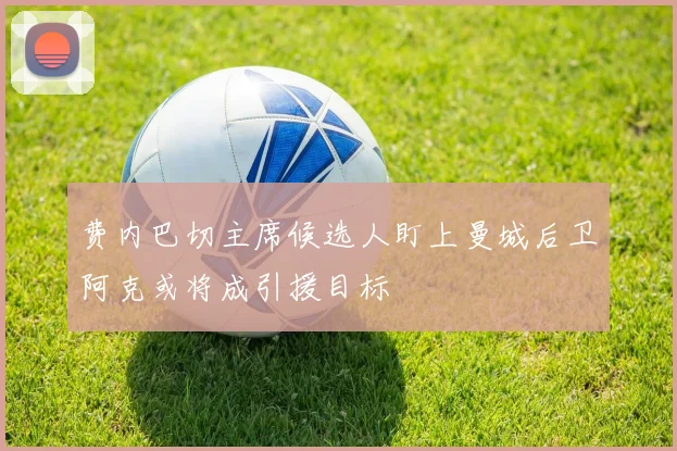费内巴切主席候选人盯上曼城后卫阿克或将成引援目标