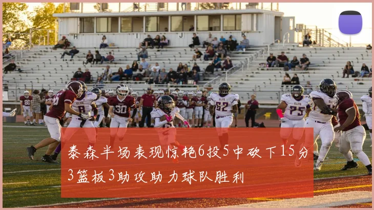 泰森半场表现惊艳6投5中砍下15分3篮板3助攻助力球队胜利