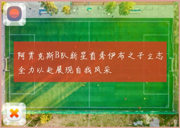 阿贾克斯B队新星首秀伊布之子立志全力以赴展现自我风采